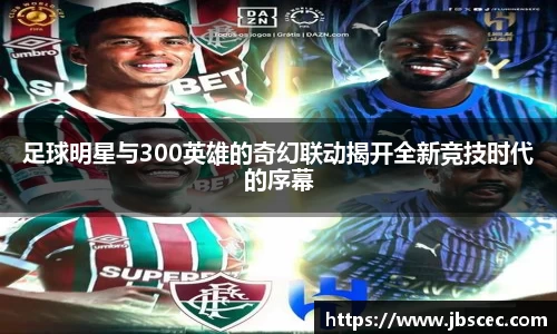 足球明星与300英雄的奇幻联动揭开全新竞技时代的序幕