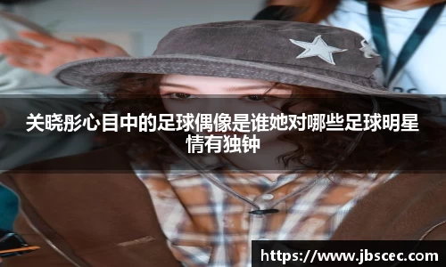 关晓彤心目中的足球偶像是谁她对哪些足球明星情有独钟